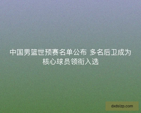 中国男篮世预赛名单公布 多名后卫成为核心球员领衔入选