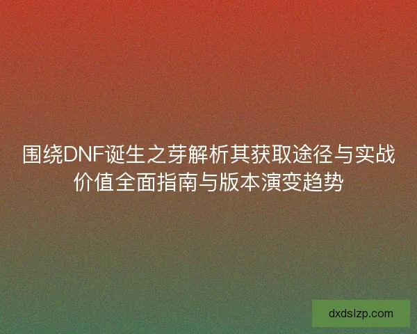 围绕DNF诞生之芽解析其获取途径与实战价值全面指南与版本演变趋势