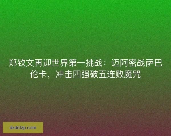 郑钦文再迎世界第一挑战：迈阿密战萨巴伦卡，冲击四强破五连败魔咒