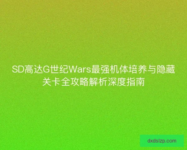 SD高达G世纪Wars最强机体培养与隐藏关卡全攻略解析深度指南