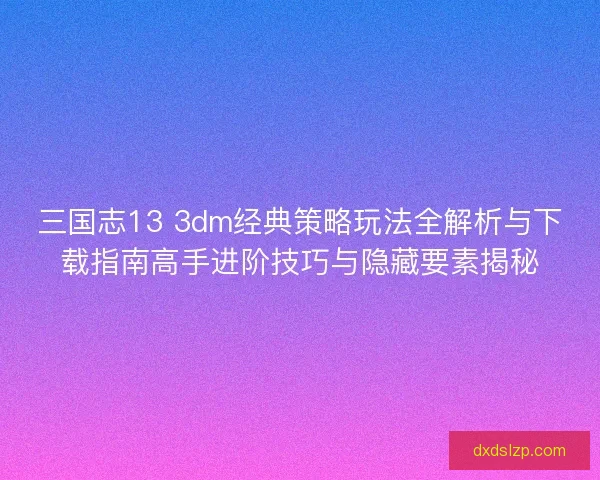 三国志13 3dm经典策略玩法全解析与下载指南高手进阶技巧与隐藏要素揭秘