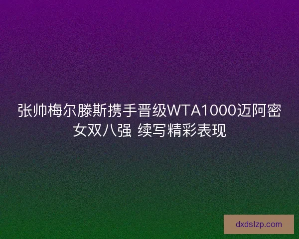 张帅梅尔滕斯携手晋级WTA1000迈阿密女双八强 续写精彩表现