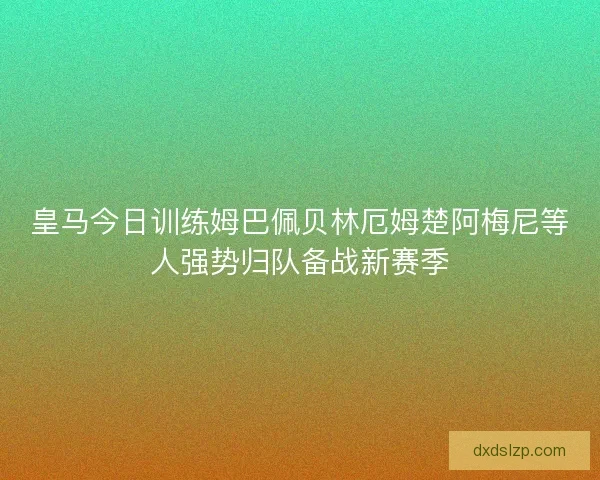 皇马今日训练姆巴佩贝林厄姆楚阿梅尼等人强势归队备战新赛季