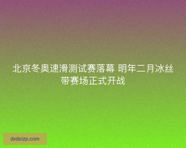 北京冬奥速滑测试赛落幕 明年二月冰丝带赛场正式开战